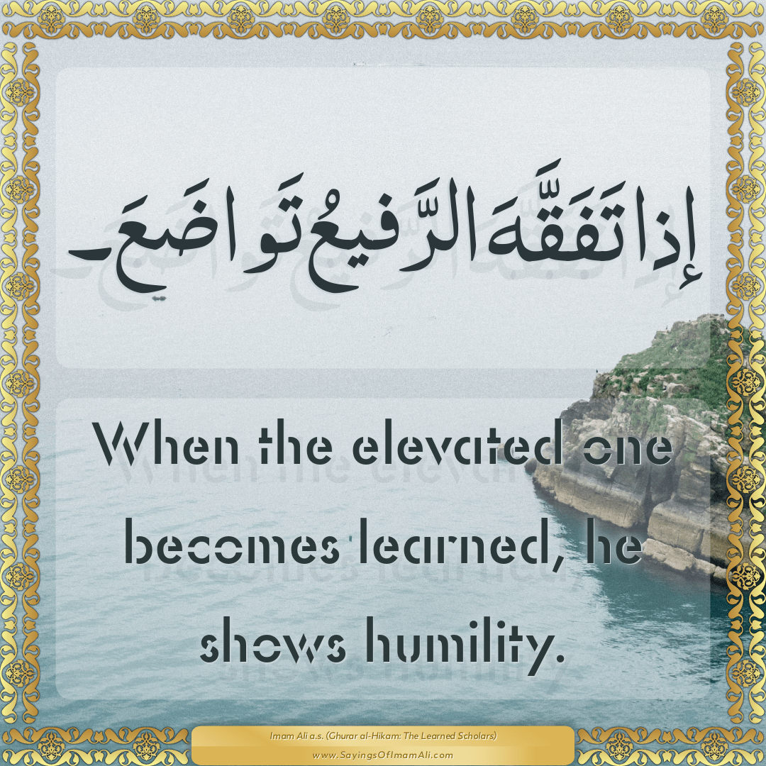 When the elevated one becomes learned, he shows humility.